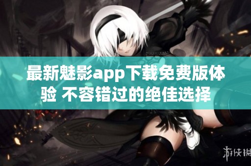 最新魅影app下载免费版体验 不容错过的绝佳选择