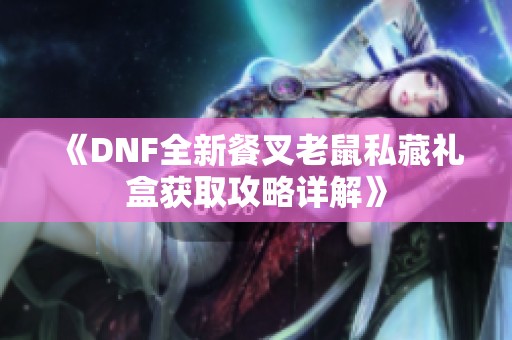 《DNF全新餐叉老鼠私藏礼盒获取攻略详解》