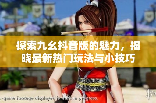 探索九幺抖音版的魅力，揭晓最新热门玩法与小技巧