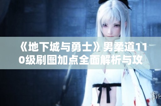 《地下城与勇士》男柔道110级刷图加点全面解析与攻略
