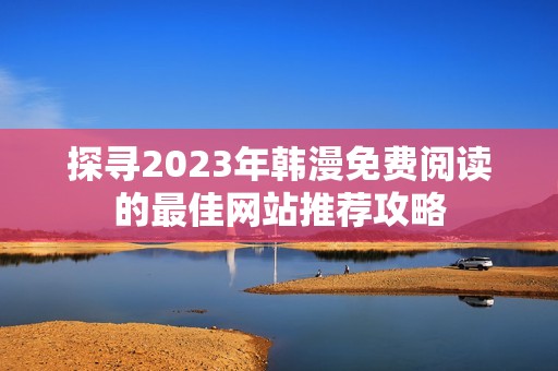 探寻2023年韩漫免费阅读的最佳网站推荐攻略