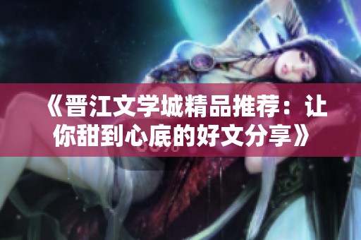 《晋江文学城精品推荐：让你甜到心底的好文分享》