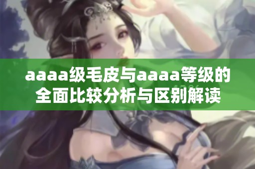 aaaa级毛皮与aaaa等级的全面比较分析与区别解读