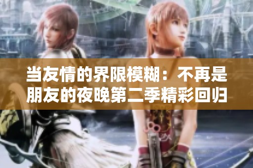 当友情的界限模糊：不再是朋友的夜晚第二季精彩回归