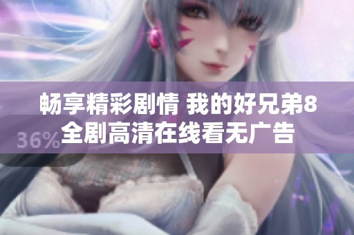 畅享精彩剧情 我的好兄弟8全剧高清在线看无广告