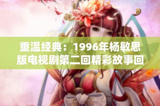 重温经典：1996年杨敏思版电视剧第二回精彩故事回顾