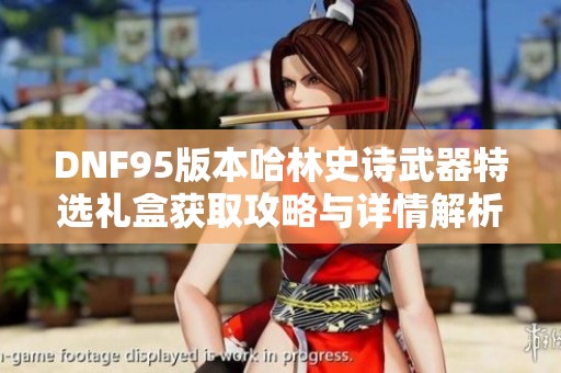 DNF95版本哈林史诗武器特选礼盒获取攻略与详情解析