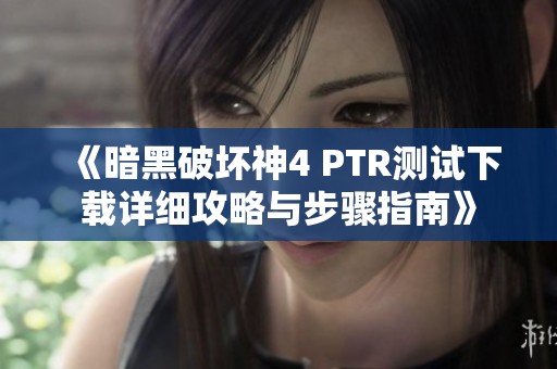 《暗黑破坏神4 PTR测试下载详细攻略与步骤指南》