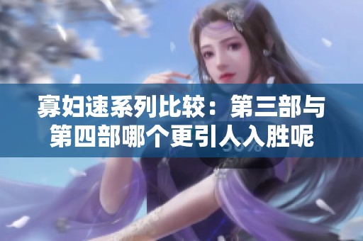 寡妇速系列比较：第三部与第四部哪个更引人入胜呢
