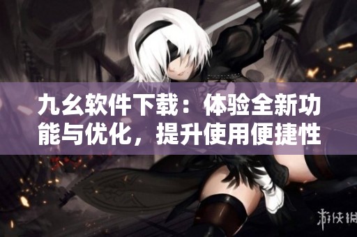九幺软件下载：体验全新功能与优化，提升使用便捷性