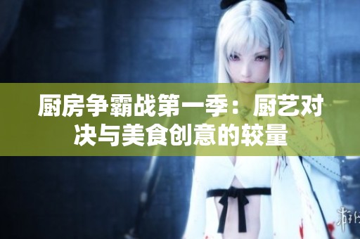 厨房争霸战第一季：厨艺对决与美食创意的较量