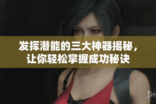 发挥潜能的三大神器揭秘，让你轻松掌握成功秘诀