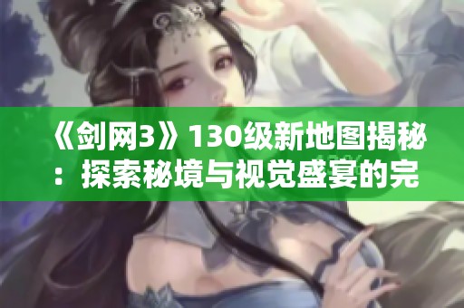 《剑网3》130级新地图揭秘：探索秘境与视觉盛宴的完美结合