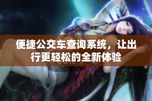 便捷公交车查询系统，让出行更轻松的全新体验