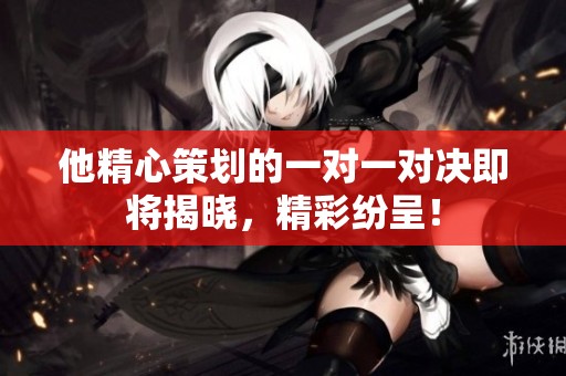 他精心策划的一对一对决即将揭晓，精彩纷呈！
