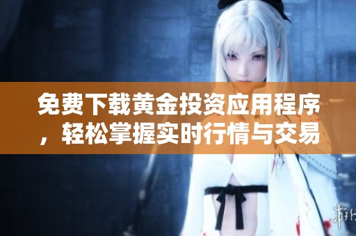 免费下载黄金投资应用程序，轻松掌握实时行情与交易技巧