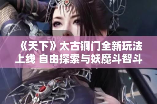《天下》太古铜门全新玩法上线 自由探索与妖魔斗智斗勇