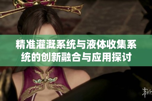 精准灌溉系统与液体收集系统的创新融合与应用探讨