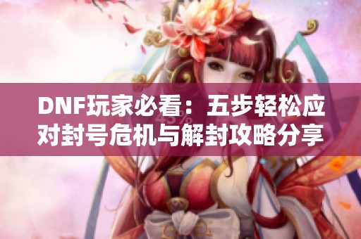 DNF玩家必看：五步轻松应对封号危机与解封攻略分享！