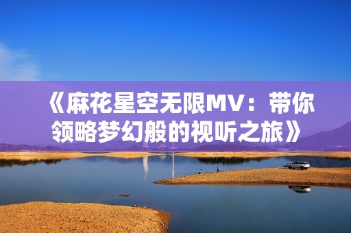 《麻花星空无限MV：带你领略梦幻般的视听之旅》
