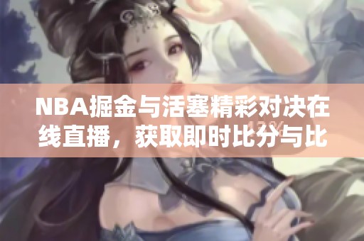 NBA掘金与活塞精彩对决在线直播，获取即时比分与比赛视频回放