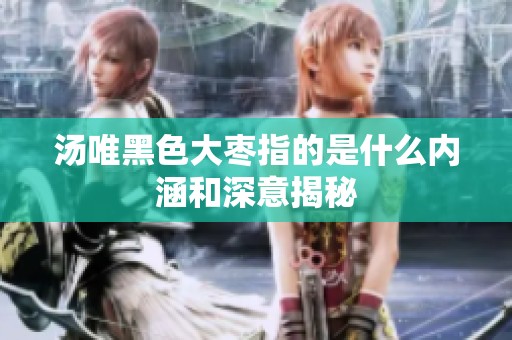 汤唯黑色大枣指的是什么内涵和深意揭秘