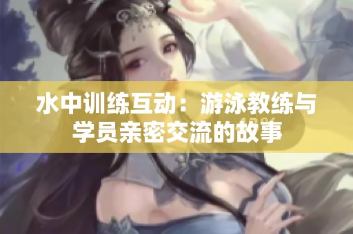 水中训练互动：游泳教练与学员亲密交流的故事
