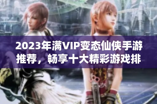 2023年满VIP变态仙侠手游推荐，畅享十大精彩游戏排行