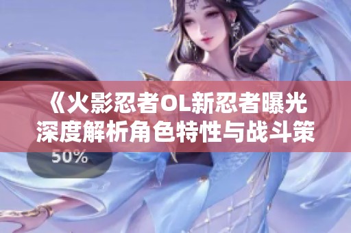 《火影忍者OL新忍者曝光 深度解析角色特性与战斗策略》