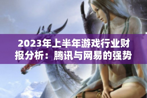 2023年上半年游戏行业财报分析：腾讯与网易的强势表现