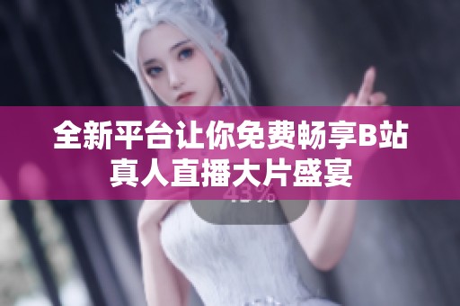 全新平台让你免费畅享B站真人直播大片盛宴