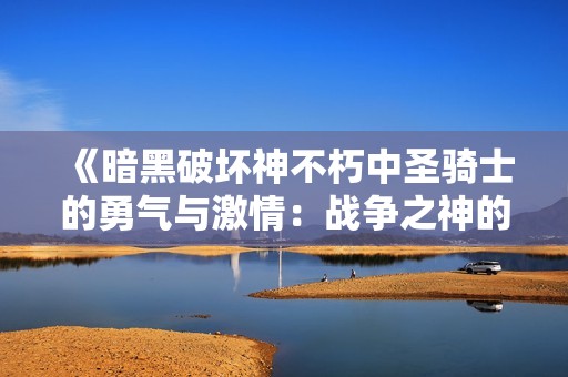 《暗黑破坏神不朽中圣骑士的勇气与激情：战争之神的传奇篇章》