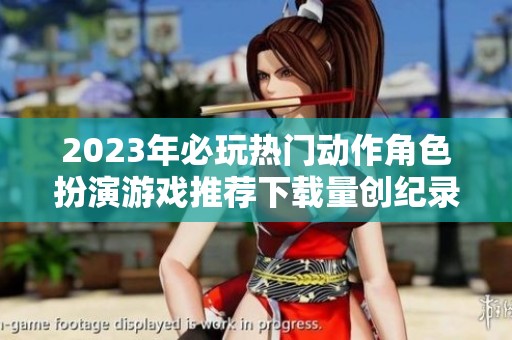2023年必玩热门动作角色扮演游戏推荐下载量创纪录