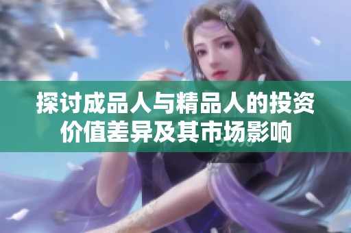 探讨成品人与精品人的投资价值差异及其市场影响