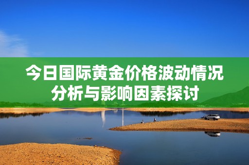 今日国际黄金价格波动情况分析与影响因素探讨