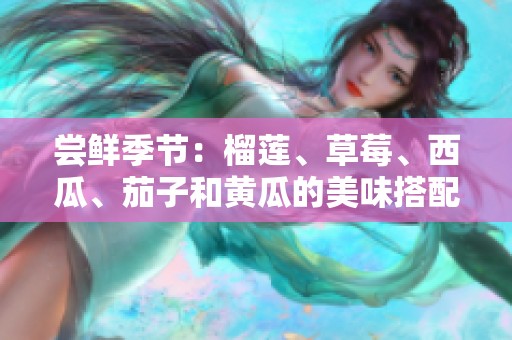 尝鲜季节：榴莲、草莓、西瓜、茄子和黄瓜的美味搭配与保健功效