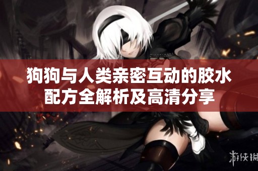 狗狗与人类亲密互动的胶水配方全解析及高清分享