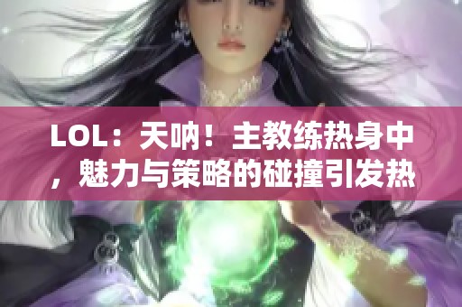 LOL：天呐！主教练热身中，魅力与策略的碰撞引发热议
