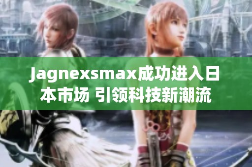 Jagnexsmax成功进入日本市场 引领科技新潮流