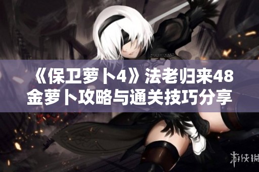 《保卫萝卜4》法老归来48金萝卜攻略与通关技巧分享