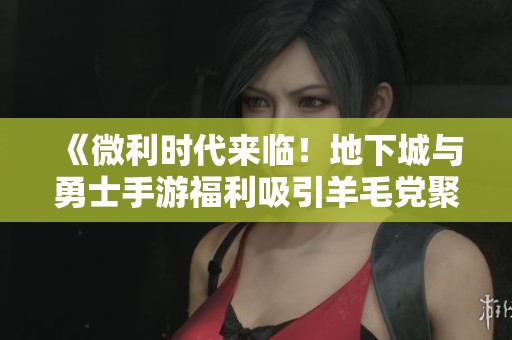 《微利时代来临！地下城与勇士手游福利吸引羊毛党聚集》