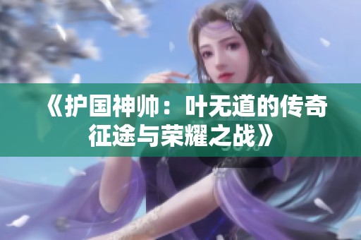 《护国神帅：叶无道的传奇征途与荣耀之战》