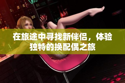 在旅途中寻找新伴侣，体验独特的换配偶之旅
