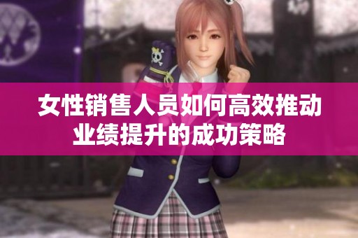 女性销售人员如何高效推动业绩提升的成功策略