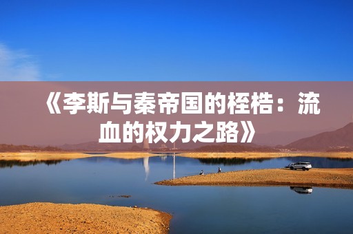 《李斯与秦帝国的桎梏：流血的权力之路》