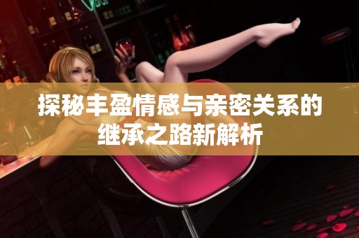 探秘丰盈情感与亲密关系的继承之路新解析