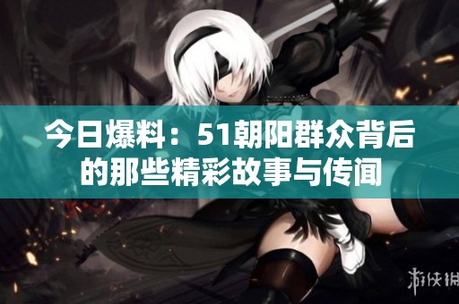 今日爆料：51朝阳群众背后的那些精彩故事与传闻
