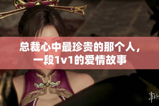 总裁心中最珍贵的那个人，一段1v1的爱情故事