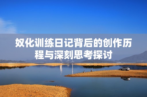 奴化训练日记背后的创作历程与深刻思考探讨