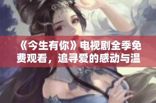 《今生有你》电视剧全季免费观看，追寻爱的感动与温暖